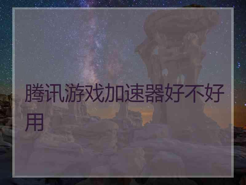 腾讯游戏加速器好不好用 腾讯游戏加速器好不好用