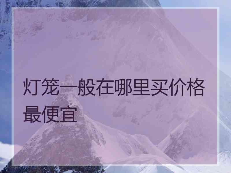 灯笼一般在哪里买价格最便宜 灯笼一般在哪里买价格最便宜