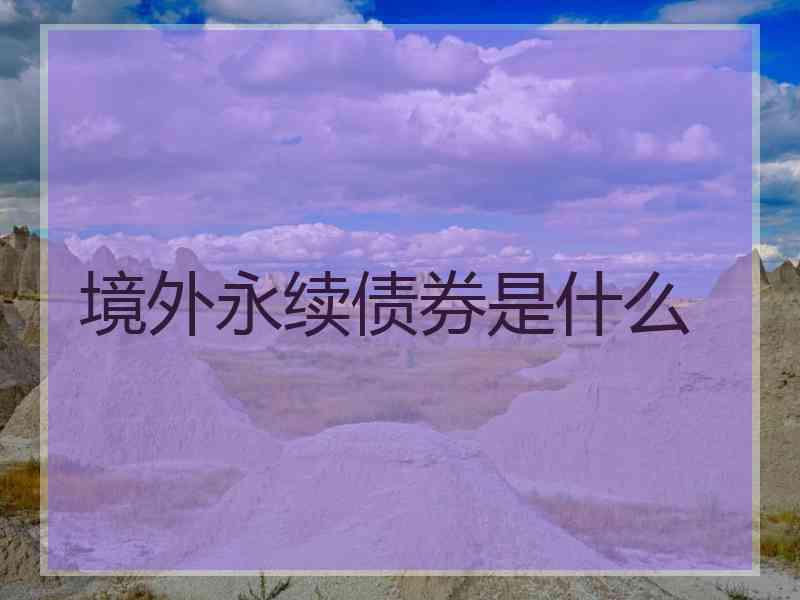 境外永续债券是什么 境外永续债券是什么
