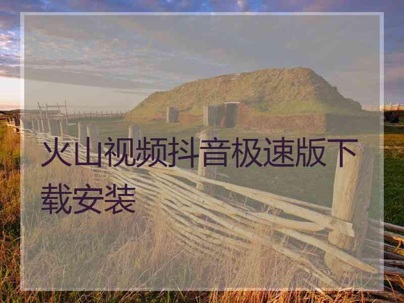 火山视频抖音极速版下载安装 火山视频抖音极速版下载安装