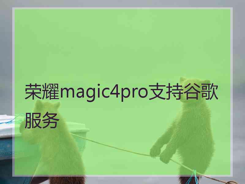 荣耀magic4pro支持谷歌服务 荣耀magic4pro支持谷歌服务