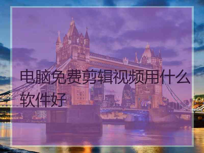 电脑免费剪辑视频用什么软件好 电脑免费剪辑视频用什么软件好