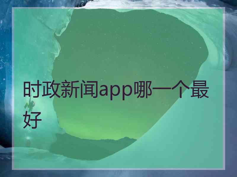 时政新闻app哪一个最好 时政新闻app哪一个最好