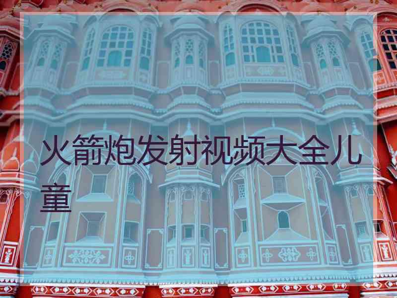 火箭炮发射视频大全儿童