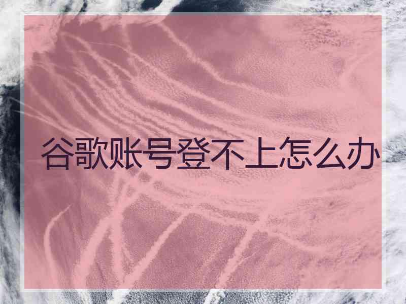 谷歌账号登不上怎么办