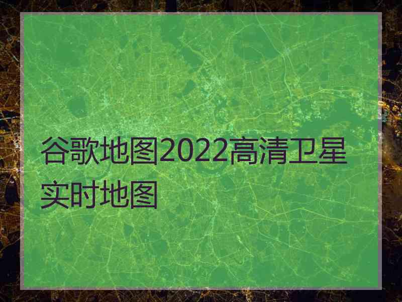 谷歌地图2022高清卫星实时地图