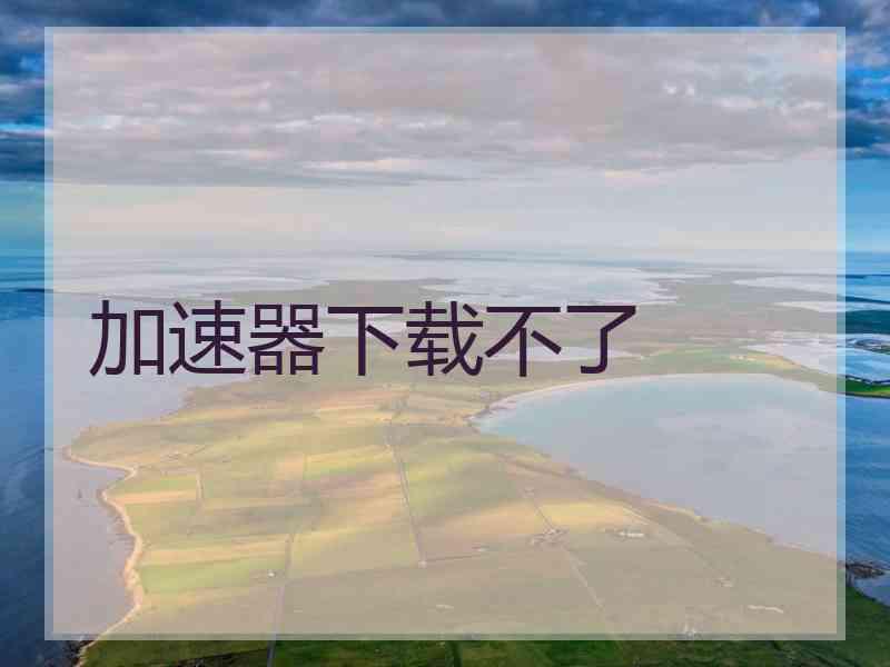 加速器下载不了