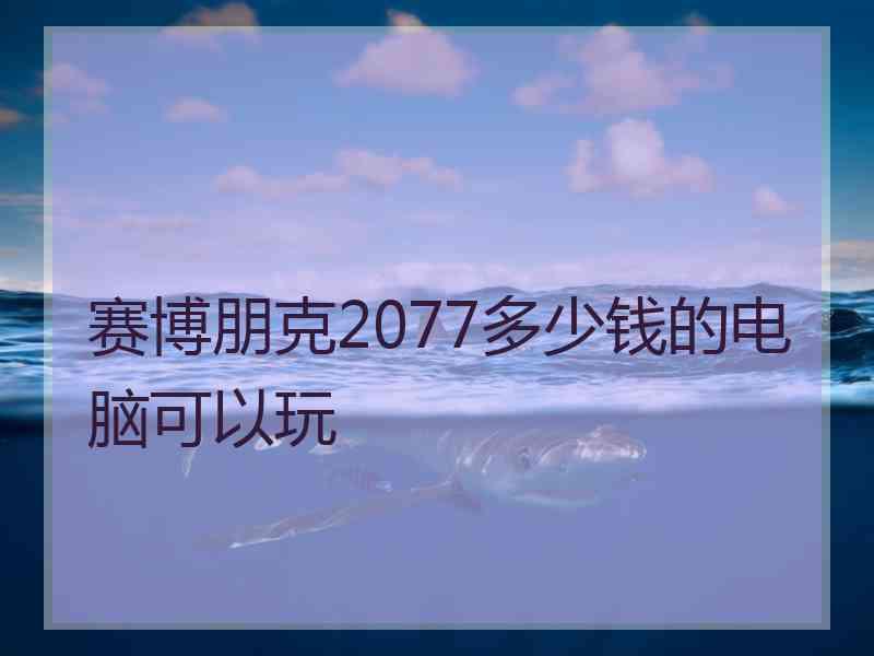 赛博朋克2077多少钱的电脑可以玩