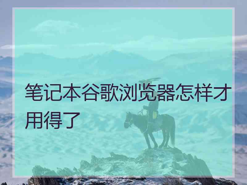 笔记本谷歌浏览器怎样才用得了