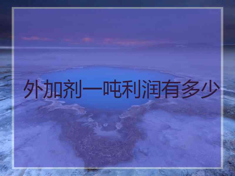 外加剂一吨利润有多少