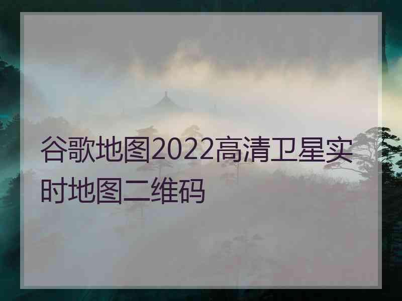 谷歌地图2022高清卫星实时地图二维码