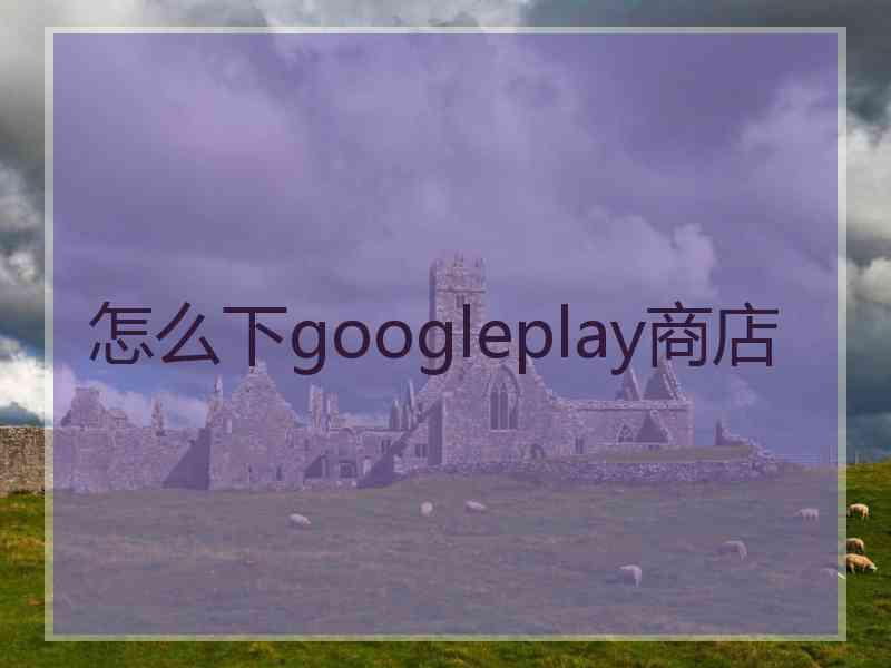 怎么下googleplay商店