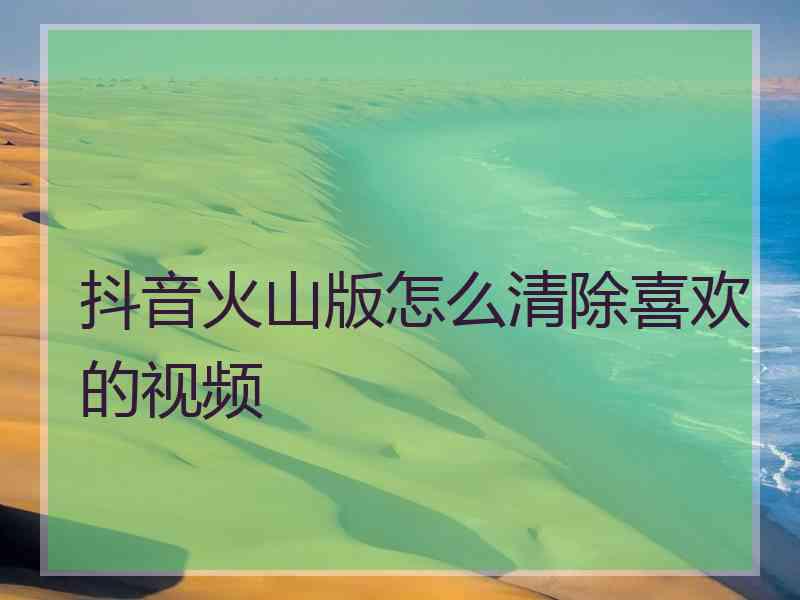 抖音火山版怎么清除喜欢的视频