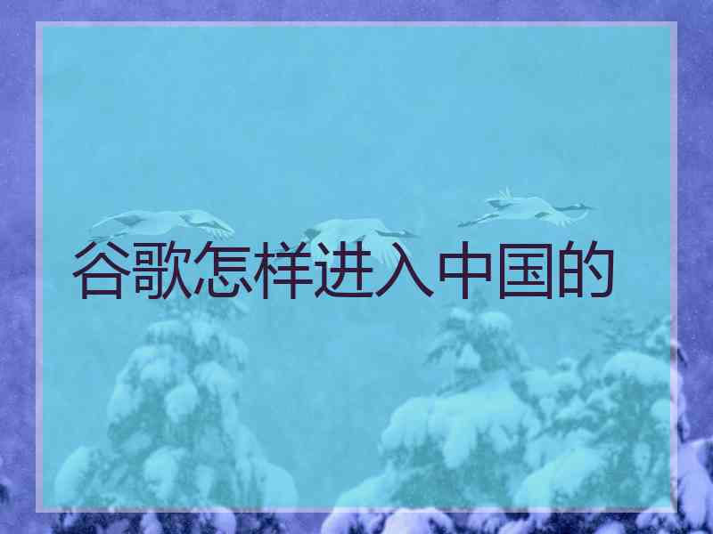 谷歌怎样进入中国的
