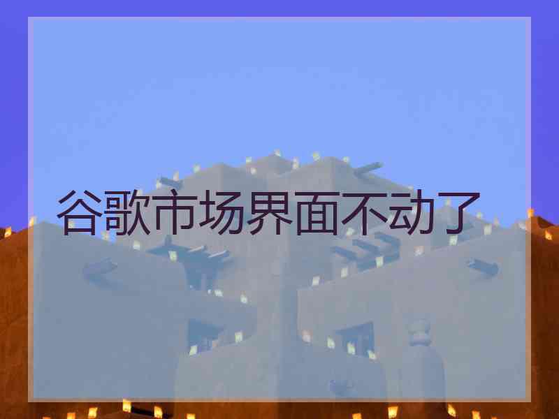 谷歌市场界面不动了