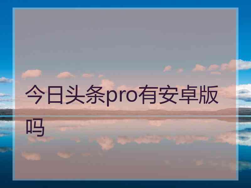 今日头条pro有安卓版吗
