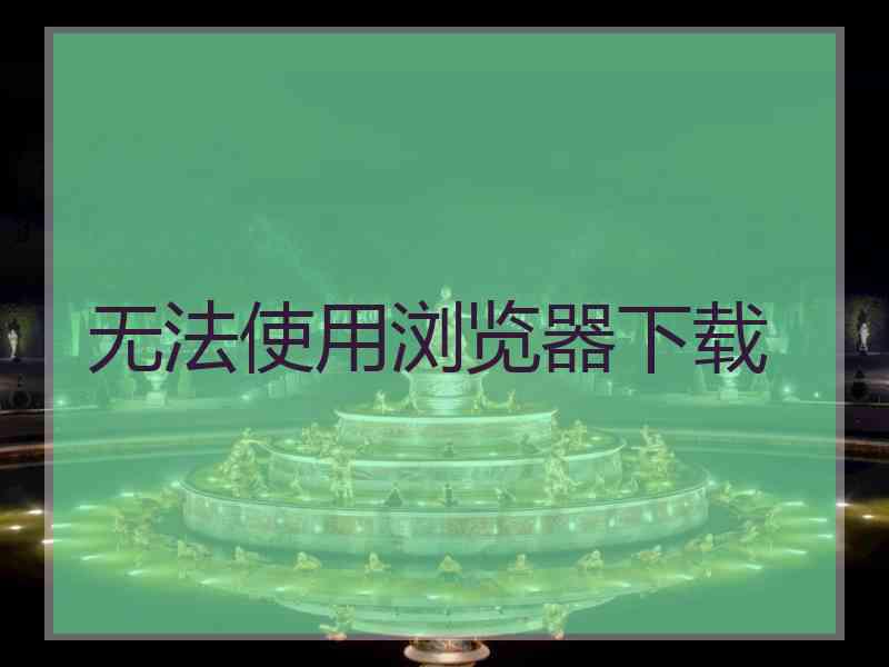 无法使用浏览器下载