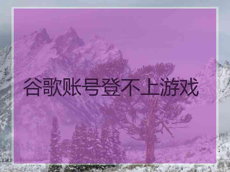 谷歌账号登不上游戏