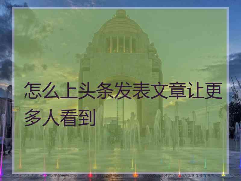 怎么上头条发表文章让更多人看到