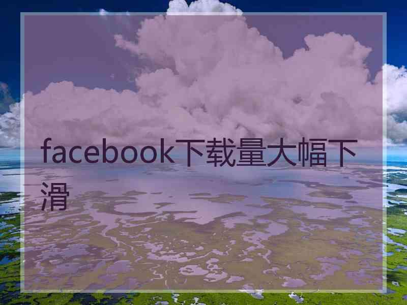 facebook下载量大幅下滑