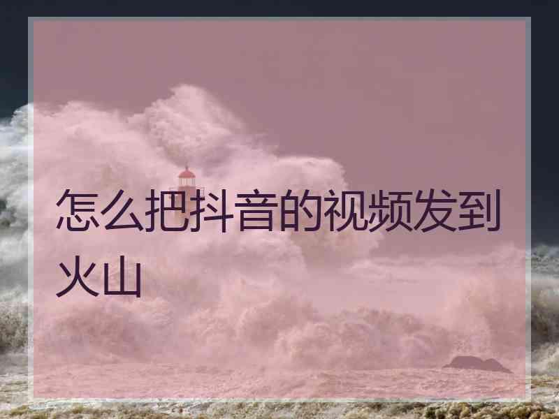 怎么把抖音的视频发到火山