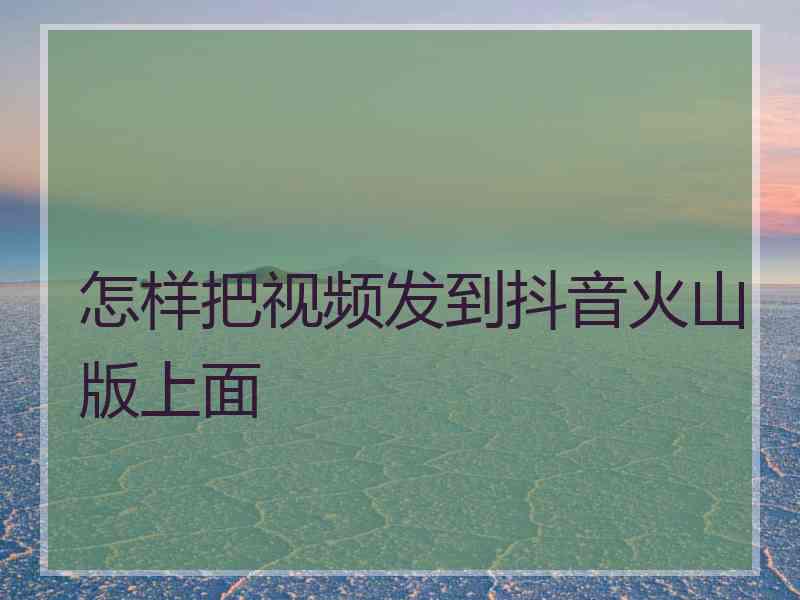 怎样把视频发到抖音火山版上面