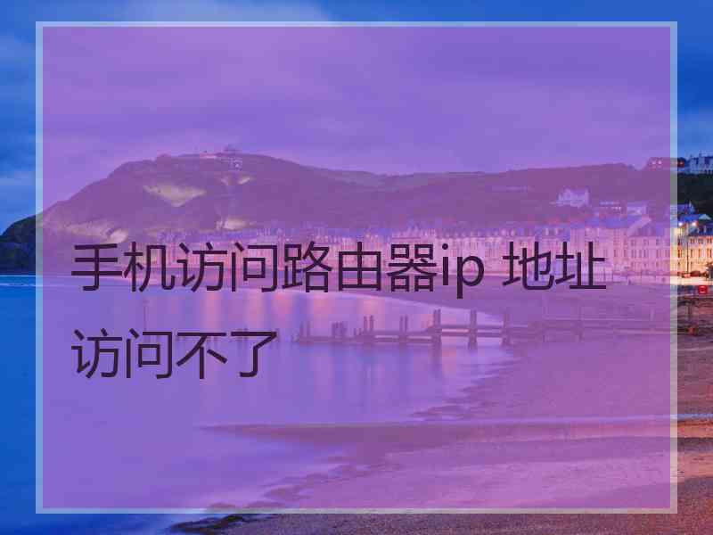 手机访问路由器ip 地址访问不了