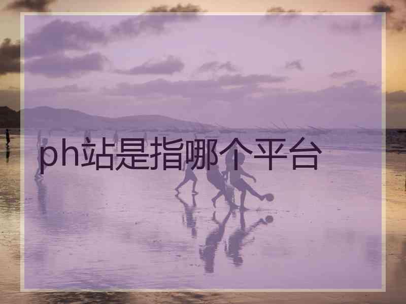 ph站是指哪个平台